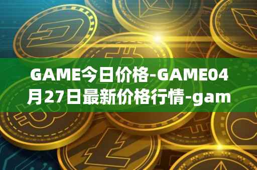 GAME今日价格-GAME04月27日最新价格行情-gamestarter最新走势消息