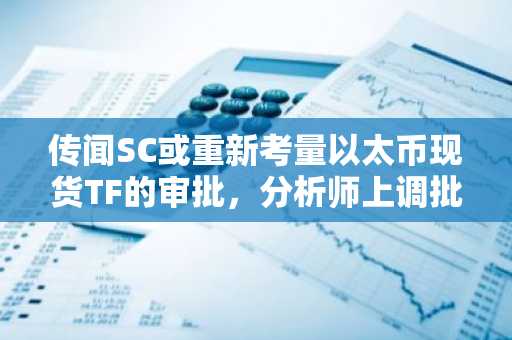 传闻SC或重新考量以太币现货TF的审批，分析师上调批准预期