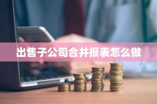 出售子公司合并报表怎么做