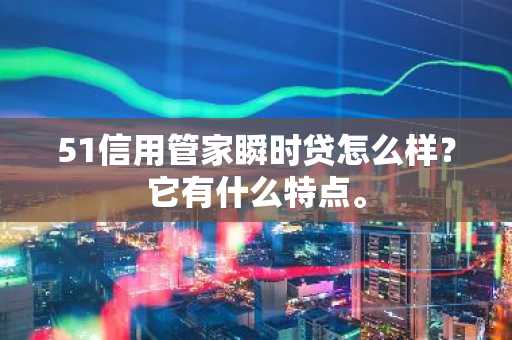 51信用管家瞬时贷怎么样？它有什么特点。