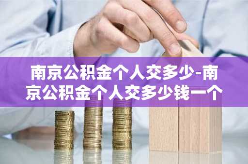 南京公积金个人交多少-南京公积金个人交多少钱一个月