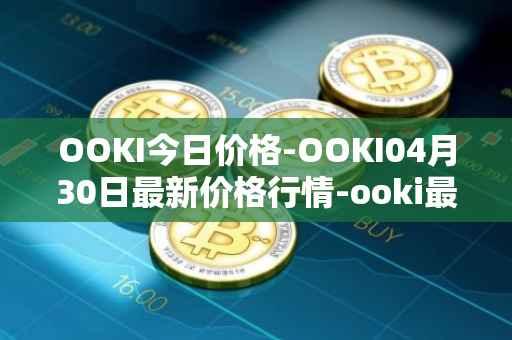 OOKI今日价格-OOKI04月30日最新价格行情-ooki最新走势消息