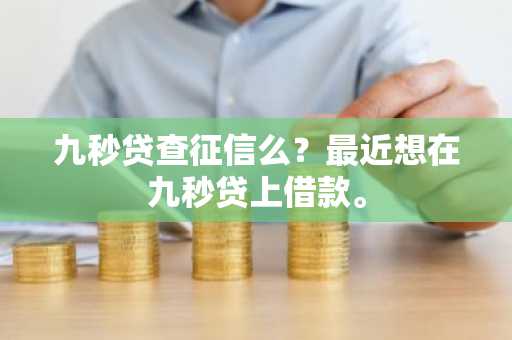 九秒贷查征信么？最近想在九秒贷上借款。