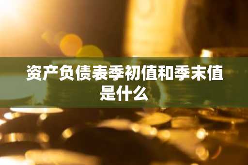 资产负债表季初值和季末值是什么