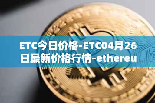 ETC今日价格-ETC04月26日最新价格行情-ethereum-classic最新走势消息