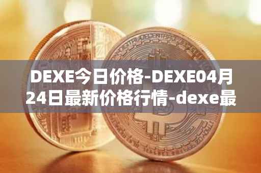 DEXE今日价格-DEXE04月24日最新价格行情-dexe最新走势消息