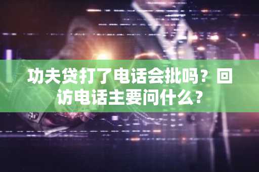 功夫贷打了电话会批吗？回访电话主要问什么？