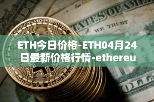 ETH今日价格-ETH04月24日最新价格行情-ethereum最新走势消息