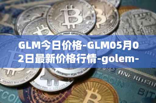 GLM今日价格-GLM05月02日最新价格行情-golem-network-tokens最新走势消息