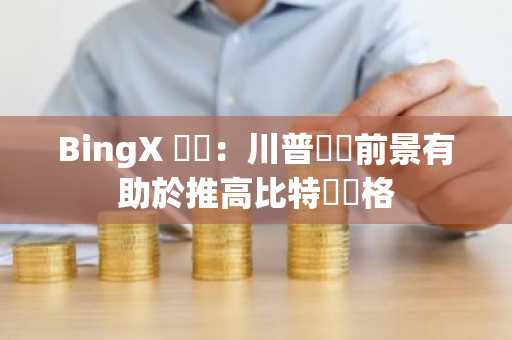 BingX 觀點：川普當選前景有助於推高比特幣價格