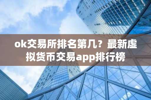 ok交易所排名第几？最新虚拟货币交易app排行榜