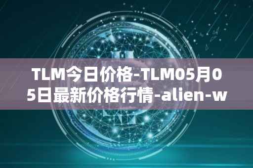TLM今日价格-TLM05月05日最新价格行情-alien-worlds最新走势消息