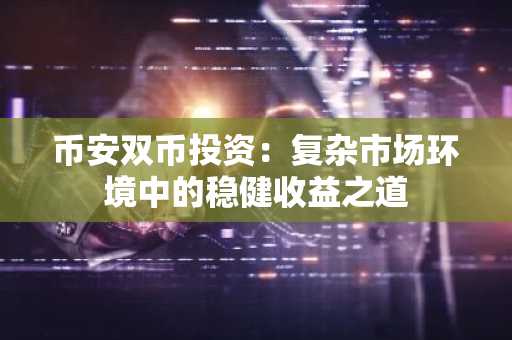 币安双币投资：复杂市场环境中的稳健收益之道