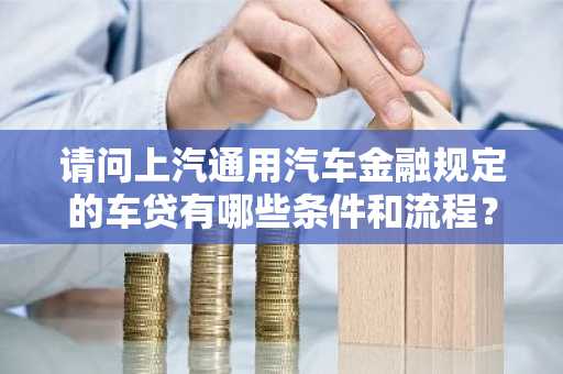 请问上汽通用汽车金融规定的车贷有哪些条件和流程？