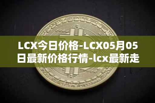 LCX今日价格-LCX05月05日最新价格行情-lcx最新走势消息