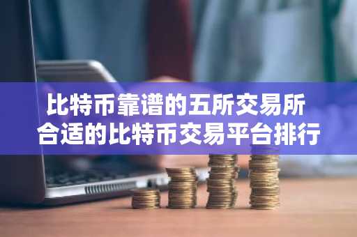 比特币靠谱的五所交易所 合适的比特币交易平台排行
