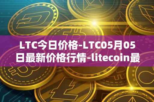 LTC今日价格-LTC05月05日最新价格行情-litecoin最新走势消息