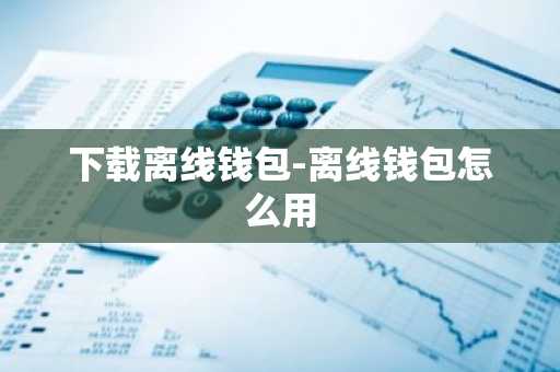 下载离线钱包-离线钱包怎么用