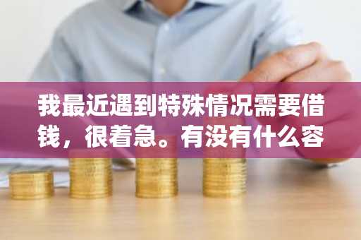 我最近遇到特殊情况需要借钱，很着急。有没有什么容易贷款的网贷app推荐的？