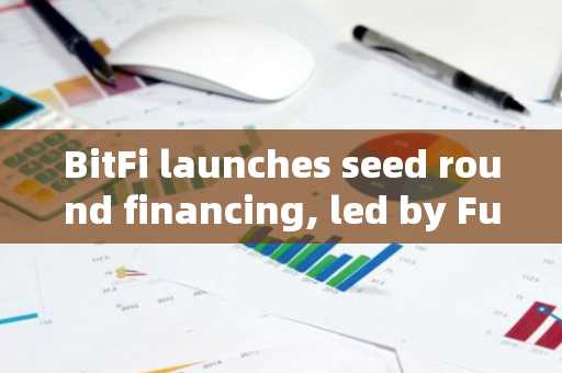 BitFi launches seed round financing, led by Fundamental Labs and IBC Group