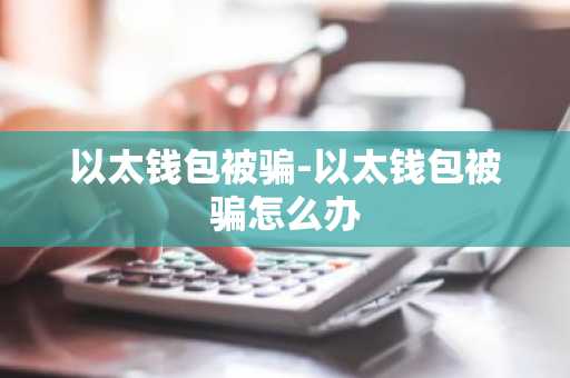 以太钱包被骗-以太钱包被骗怎么办