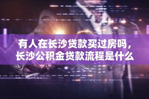 有人在长沙贷款买过房吗，长沙公积金贷款流程是什么