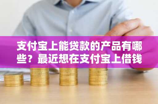支付宝上能贷款的产品有哪些？最近想在支付宝上借钱。
