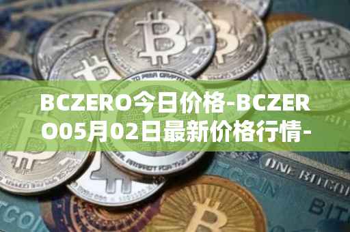 BCZERO今日价格-BCZERO05月02日最新价格行情-bczero最新走势消息