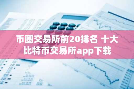 币圈交易所前20排名 十大比特币交易所app下载