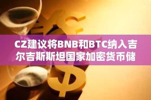 CZ建议将BNB和BTC纳入吉尔吉斯斯坦国家加密货币储备