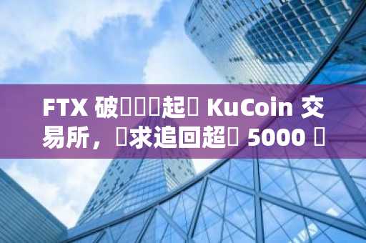 FTX 破產財團起訴 KuCoin 交易所，尋求追回超過 5000 萬美元資產
