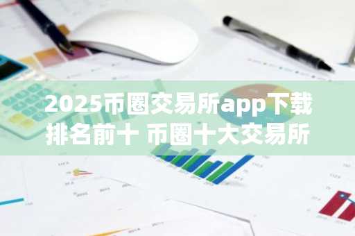 2025币圈交易所app下载排名前十 币圈十大交易所app是哪些？