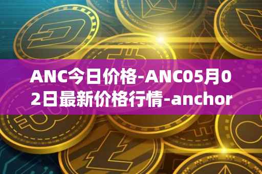 ANC今日价格-ANC05月02日最新价格行情-anchor-protocol最新走势消息
