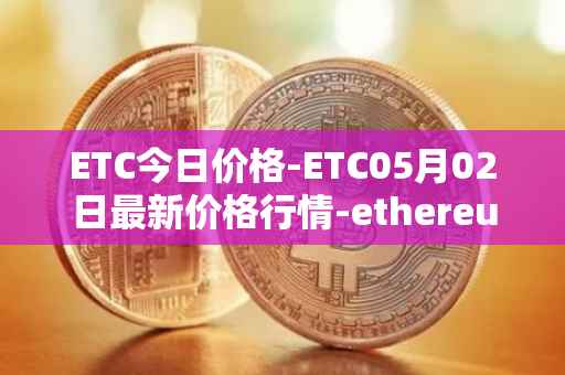 ETC今日价格-ETC05月02日最新价格行情-ethereum-classic最新走势消息