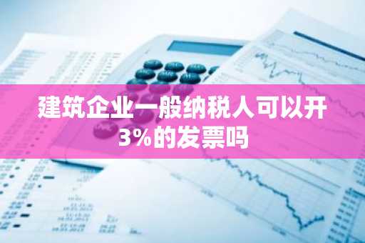 建筑企业一般纳税人可以开3%的发票吗