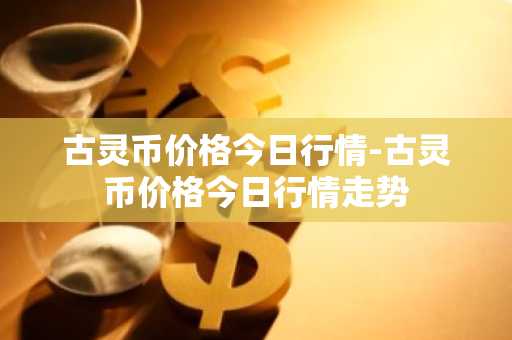 古灵币价格今日行情-古灵币价格今日行情走势