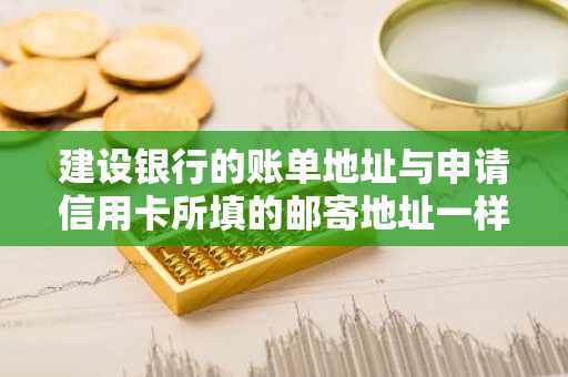建设银行的账单地址与申请信用卡所填的邮寄地址一样吗？