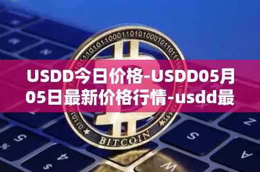 USDD今日价格-USDD05月05日最新价格行情-usdd最新走势消息
