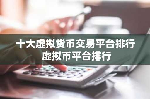 十大虚拟货币交易平台排行 虚拟币平台排行