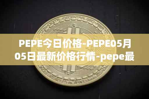 PEPE今日价格-PEPE05月05日最新价格行情-pepe最新走势消息