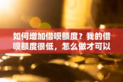 如何增加借呗额度？我的借呗额度很低，怎么做才可以提高啊。