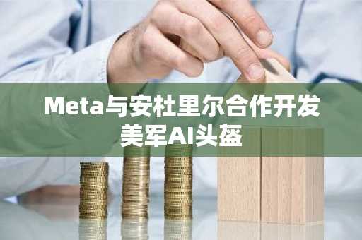 Meta与安杜里尔合作开发美军AI头盔