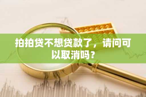 拍拍贷不想贷款了，请问可以取消吗？