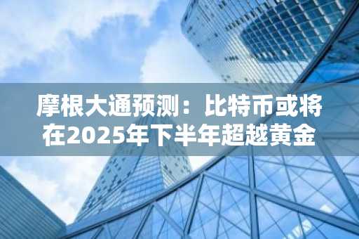 摩根大通预测：比特币或将在2025年下半年超越黄金