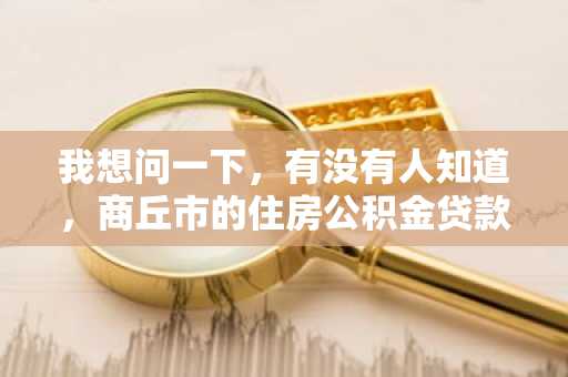 我想问一下，有没有人知道，商丘市的住房公积金贷款的额度是多少啊？
