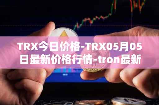 TRX今日价格-TRX05月05日最新价格行情-tron最新走势消息