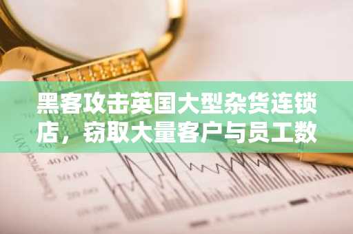 黑客攻击英国大型杂货连锁店，窃取大量客户与员工数据并实施勒索