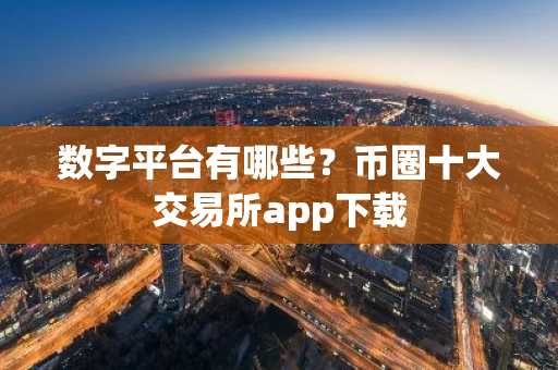 数字平台有哪些？币圈十大交易所app下载