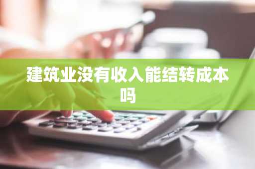 建筑业没有收入能结转成本吗