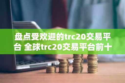 盘点受欢迎的trc20交易平台 全球trc20交易平台前十名